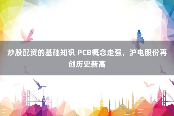 炒股配资的基础知识 PCB概念走强，沪电股份再创历史新高