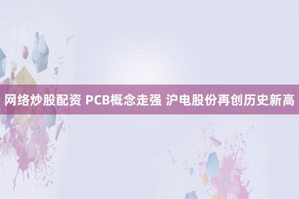 网络炒股配资 PCB概念走强 沪电股份再创历史新高