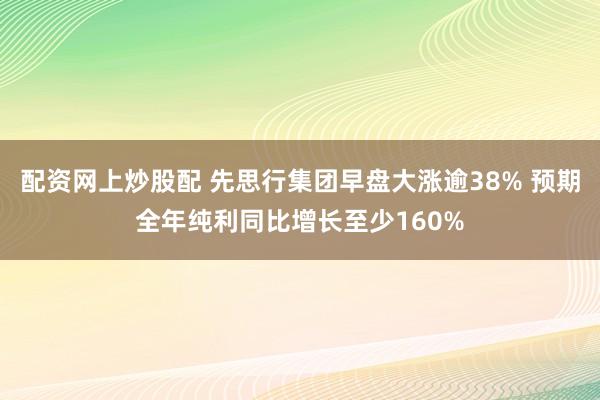 配资网上炒股配 先思行集团早盘大涨逾38% 预期全年纯利同比增长至少160%