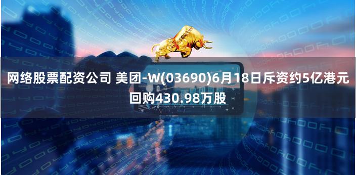 网络股票配资公司 美团-W(03690)6月18日斥资约5亿港元回购430.98万股