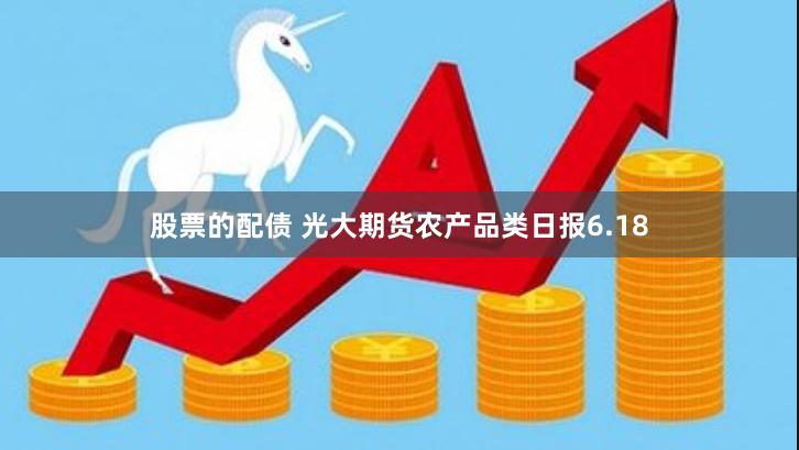 股票的配债 光大期货农产品类日报6.18