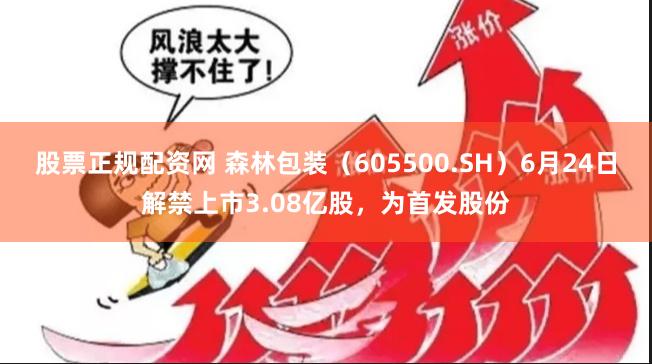 股票正规配资网 森林包装（605500.SH）6月24日解禁上市3.08亿股，为首发股份