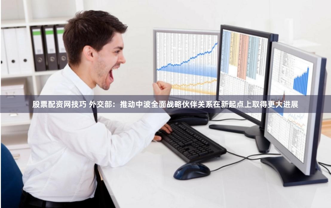 股票配资网技巧 外交部：推动中波全面战略伙伴关系在新起点上取得更大进展