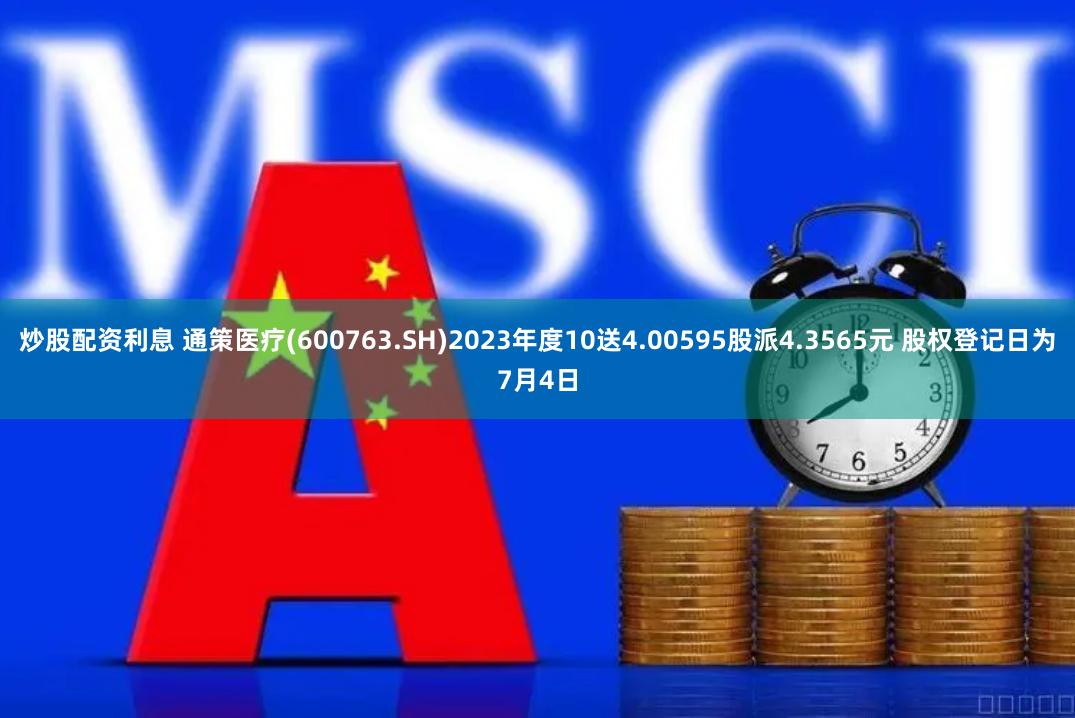 炒股配资利息 通策医疗(600763.SH)2023年度10送4.00595股派4.3565元 股权登记日为7月4日