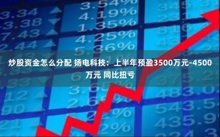 炒股资金怎么分配 扬电科技：上半年预盈3500万元-4500万元 同比扭亏