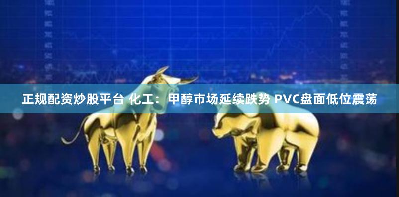 正规配资炒股平台 化工：甲醇市场延续跌势 PVC盘面低位震荡