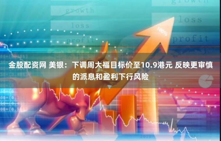 金股配资网 美银：下调周大福目标价至10.9港元 反映更审慎的派息和盈利下行风险