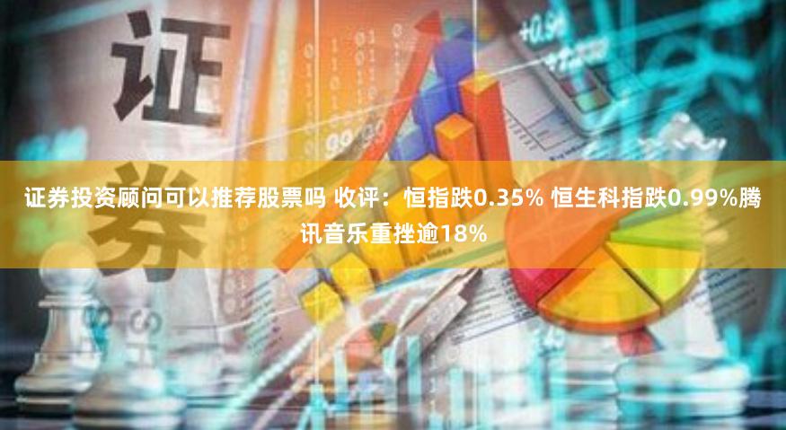 证券投资顾问可以推荐股票吗 收评：恒指跌0.35% 恒生科指跌0.99%腾讯音乐重挫逾18%