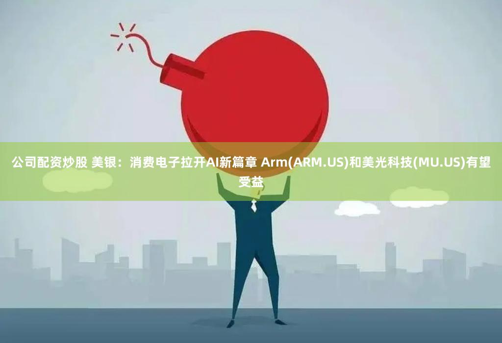 公司配资炒股 美银：消费电子拉开AI新篇章 Arm(ARM.US)和美光科技(MU.US)有望受益