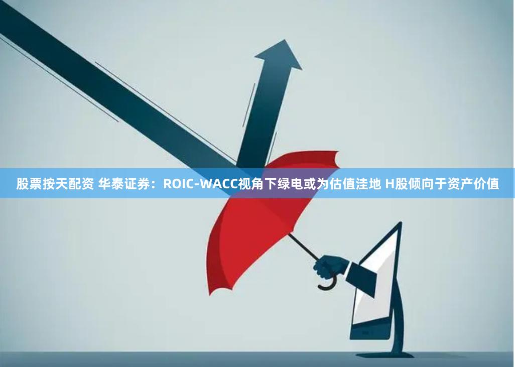 股票按天配资 华泰证券：ROIC-WACC视角下绿电或为估值洼地 H股倾向于资产价值