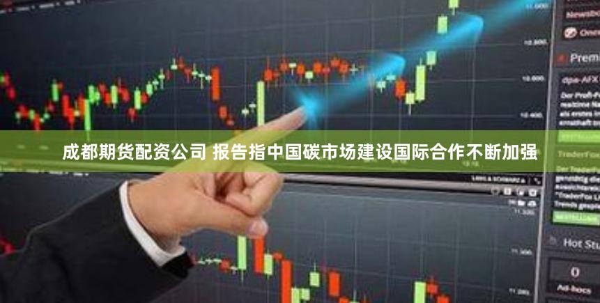 成都期货配资公司 报告指中国碳市场建设国际合作不断加强