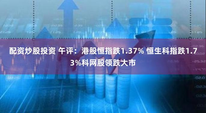 配资炒股投资 午评：港股恒指跌1.37% 恒生科指跌1.73%科网股领跌大市