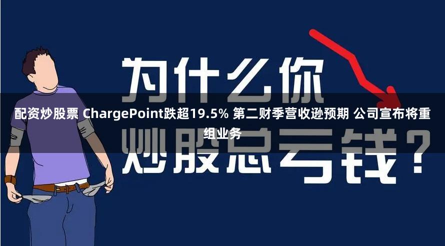 配资炒股票 ChargePoint跌超19.5% 第二财季营收逊预期 公司宣布将重组业务