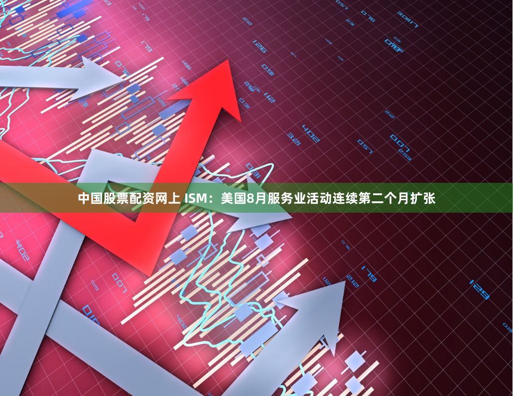 中国股票配资网上 ISM：美国8月服务业活动连续第二个月扩张