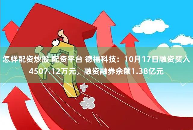 怎样配资炒股 配资平台 德福科技：10月17日融资买入4507.12万元，融资融券余额1.38亿元