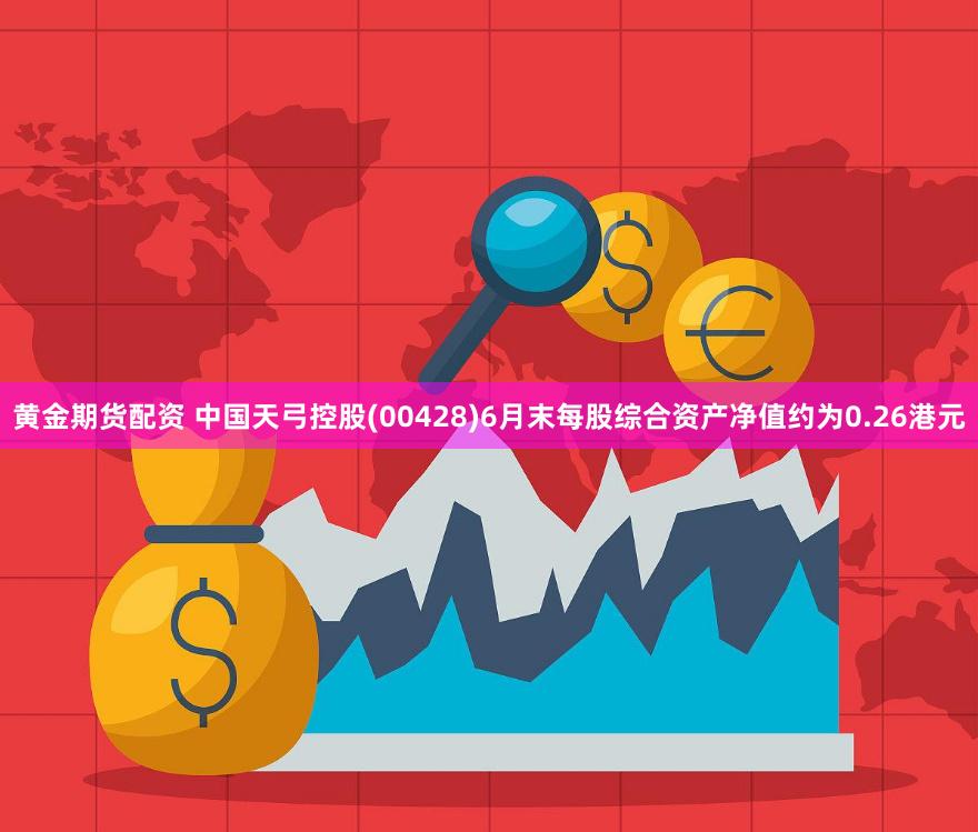 黄金期货配资 中国天弓控股(00428)6月末每股综合资产净值约为0.26港元