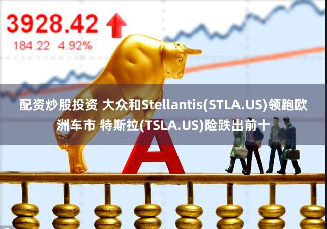 配资炒股投资 大众和Stellantis(STLA.US)领跑欧洲车市 特斯拉(TSLA.US)险跌出前十