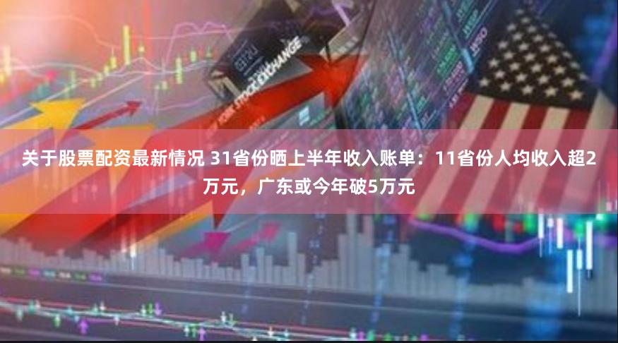 关于股票配资最新情况 31省份晒上半年收入账单：11省份人均收入超2万元，广东或今年破5万元