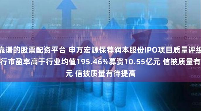 靠谱的股票配资平台 申万宏源保荐润本股份IPO项目质量评级C级 发行市盈率高于行业均值195.46%募资10.55亿元 信披质量有待提高