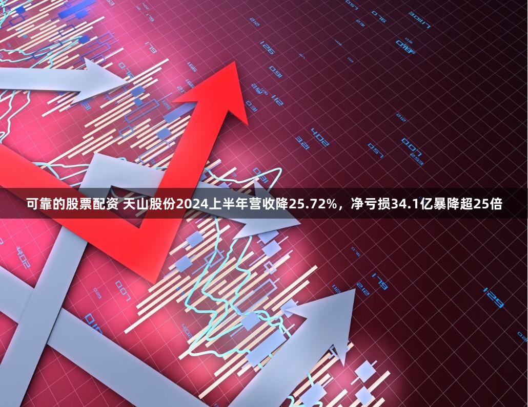 可靠的股票配资 天山股份2024上半年营收降25.72%，净亏损34.1亿暴降超25倍