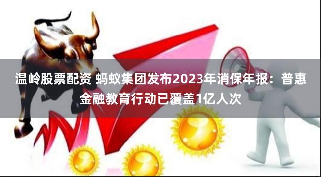 温岭股票配资 蚂蚁集团发布2023年消保年报：普惠金融教育行动已覆盖1亿人次